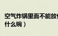 空气炸锅里面不能放什么（空气炸锅里不能放什么碗）