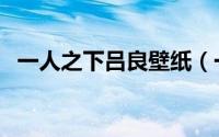 一人之下吕良壁纸（一人之下吕良的下场）