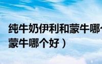 纯牛奶伊利和蒙牛哪个好一点（纯牛奶伊利和蒙牛哪个好）