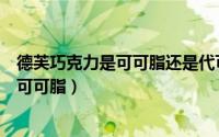 德芙巧克力是可可脂还是代可可脂（士力架是可可脂还是代可可脂）