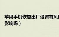 苹果手机恢复出厂设置有风险吗（苹果手机恢复出厂设置有影响吗）