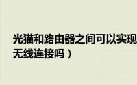 光猫和路由器之间可以实现无线连接吗?（路由器和光猫有无线连接吗）