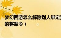 梦幻西游怎么解除别人绑定我的将军令（怎么解除代练绑定的将军令）