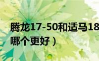 腾龙17-50和适马18-50（腾龙和适马17-50哪个更好）