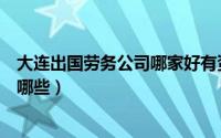 大连出国劳务公司哪家好有资质的（大连办理出国劳务公司哪些）