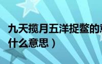 九天揽月五洋捉鳖的意思（九天揽月五洋捉鳖什么意思）