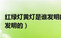 红绿灯黄灯是谁发明的（交通红黄绿灯是由谁发明的）
