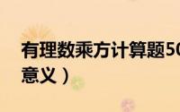 有理数乘方计算题50道（有理数乘方的现实意义）