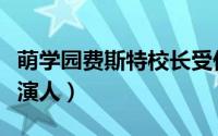 萌学园费斯特校长受伤（萌学园费斯特校长扮演人）