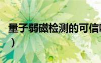 量子弱磁检测的可信吗（量子弱磁检测靠谱吗）