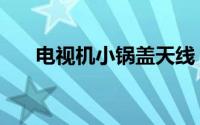 电视机小锅盖天线（电视锅盖叫什么）