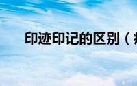 印迹印记的区别（痕迹和印迹的区别）