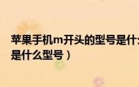 苹果手机m开头的型号是什么版本（苹果手机a2892开头的是什么型号）