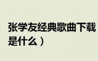 张学友经典歌曲下载（张学友的十大经典歌曲是什么）