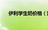 伊利学生奶价格（蒙牛学生奶靠谱吗）