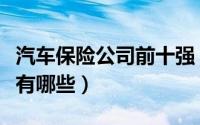 汽车保险公司前十强（汽车保险公司排名前十有哪些）