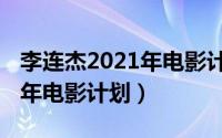 李连杰2021年电影计划演员表（李连杰2021年电影计划）