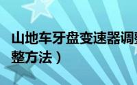 山地车牙盘变速器调整（山地车牙盘变速器调整方法）