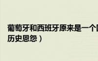 葡萄牙和西班牙原来是一个国家吗（葡萄牙和西班牙有什么历史恩怨）