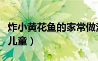 炸小黄花鱼的家常做法（小黄花鱼的家常做法儿童）