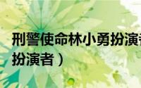 刑警使命林小勇扮演者图片（刑警使命林小勇扮演者）