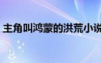 主角叫鸿蒙的洪荒小说（主角叫鸿蒙的小说）