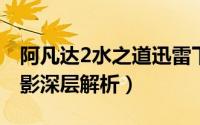 阿凡达2水之道迅雷下载电影天堂（阿凡达电影深层解析）
