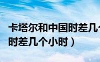 卡塔尔和中国时差几个小时呢（卡塔尔和中国时差几个小时）