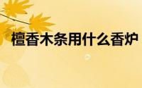 檀香木条用什么香炉（檀木香炉用什么香）
