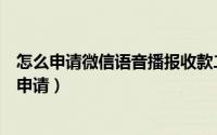怎么申请微信语音播报收款二维码（微信语音收款码机怎么申请）
