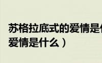 苏格拉底式的爱情是什么意思（苏格拉底式的爱情是什么）