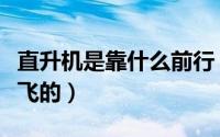 直升机是靠什么前行（直升机是靠什么原理起飞的）