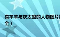 喜羊羊与灰太狼的人物图片拟人（喜羊羊与灰太狼的人物大全）