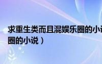 求重生类而且混娱乐圈的小说有哪些（求重生类而且混娱乐圈的小说）