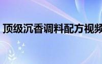 顶级沉香调料配方视频（顶级沉香调料配方）