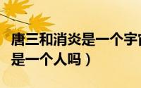 唐三和消炎是一个宇宙的吗（唐三和唐家三少是一个人吗）