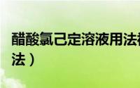 醋酸氯己定溶液用法视频（醋酸氯己定溶液用法）