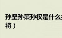 孙坚孙策孙权是什么关系（孙策带走的四个名将）