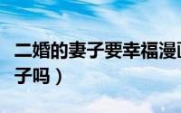 二婚的妻子要幸福漫画（巍子二婚妻子生了孩子吗）