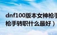 dnf100版本女神枪手转职什么强（DNF女神枪手转职什么最好）