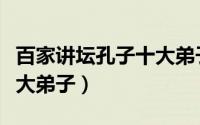 百家讲坛孔子十大弟子是谁（百家讲坛孔子十大弟子）
