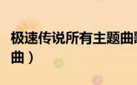 极速传说所有主题曲歌词（极速传说所有主题曲）