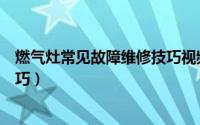 燃气灶常见故障维修技巧视频教程（燃气灶常见故障维修技巧）