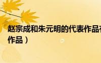 赵宗成和朱元明的代表作品有哪些（赵宗成和朱元明的代表作品）