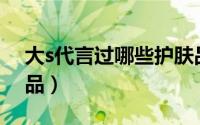 大s代言过哪些护肤品（大S代言过哪些护肤品）