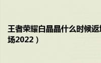 王者荣耀白晶晶什么时候返场（王者荣耀至尊宝什么时候返场2022）
