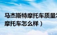 马杰斯特摩托车质量怎么样（谁知道马杰斯特摩托车怎么样）