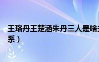 王珞丹王楚涵朱丹三人是啥关系（王珞丹朱丹王楚涵什么关系）
