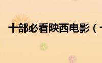 十部必看陕西电影（十部必看陕西电视剧）