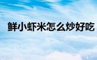 鲜小虾米怎么炒好吃（新鲜小虾米的做法）